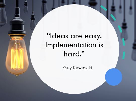 "Ideas are easy. Implementatioon is hard." Guy Kawasaki