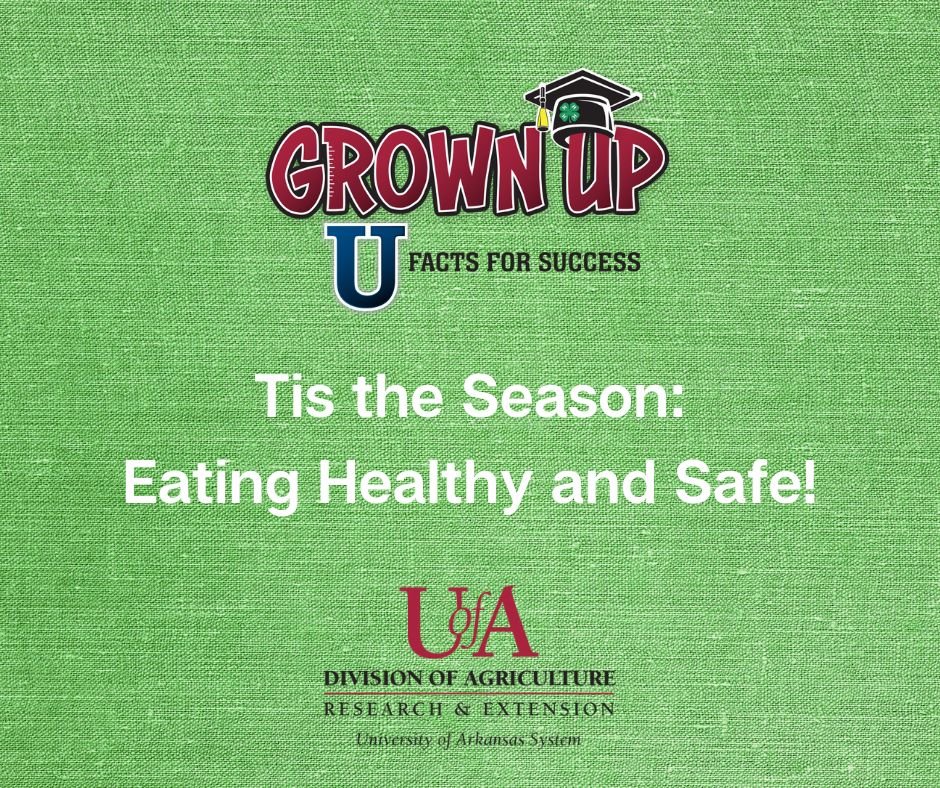 Image contains the University of Arkansas System Division of Agriculture Cooperative Extension Service logo and the Grown Up U: Facts for Success logo on a textured green background with the words, "Tis the Season: Eating Healthy and Safe!